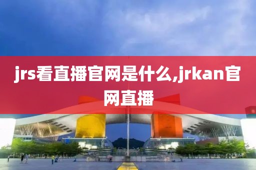 jrs看直播官网是什么,jrkan官网直播