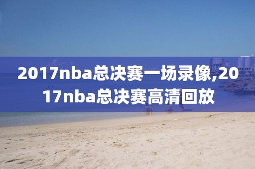 2017nba总决赛一场录像,2017nba总决赛高清回放