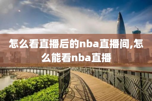 怎么看直播后的nba直播间,怎么能看nba直播