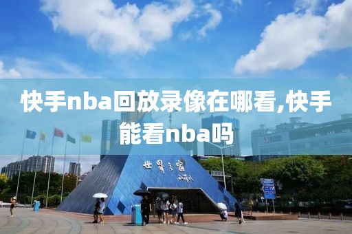 快手nba回放录像在哪看,快手能看nba吗