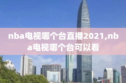nba电视哪个台直播2021,nba电视哪个台可以看