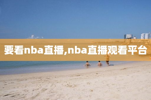 要看nba直播,nba直播观看平台