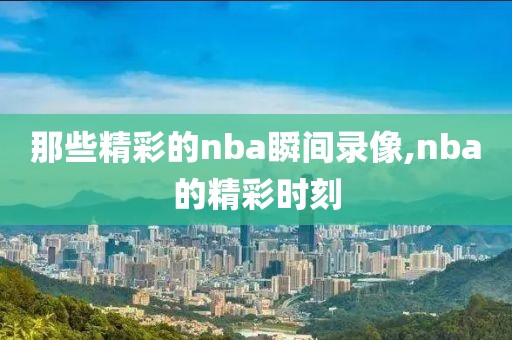 那些精彩的nba瞬间录像,nba的精彩时刻