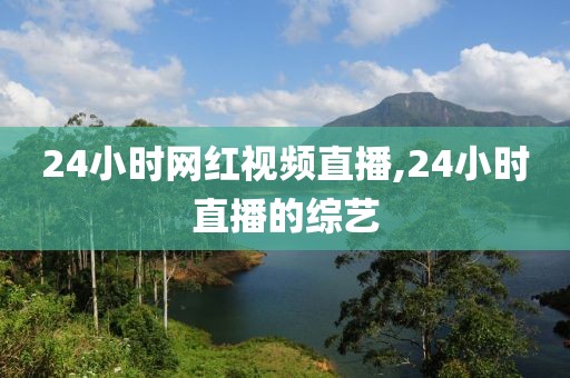 24小时网红视频直播,24小时直播的综艺