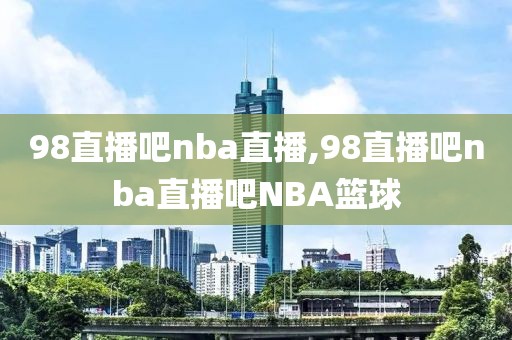 98直播吧nba直播,98直播吧nba直播吧NBA篮球