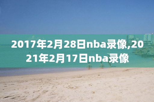 2017年2月28日nba录像,2021年2月17日nba录像