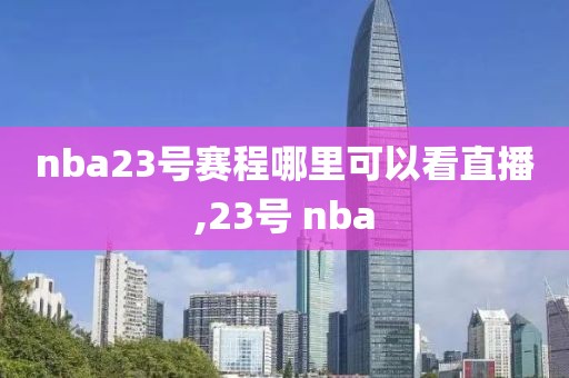 nba23号赛程哪里可以看直播,23号 nba