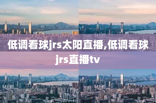 低调看球jrs太阳直播,低调看球jrs直播tv