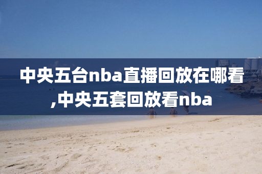 中央五台nba直播回放在哪看,中央五套回放看nba