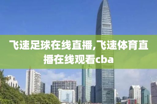 飞速足球在线直播,飞速体育直播在线观看cba