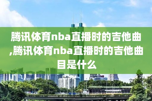 腾讯体育nba直播时的吉他曲,腾讯体育nba直播时的吉他曲目是什么