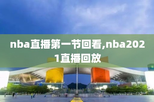 nba直播第一节回看,nba2021直播回放