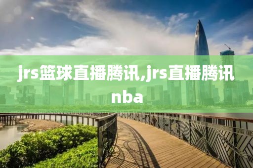 jrs篮球直播腾讯,jrs直播腾讯nba