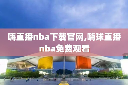 嗨直播nba下载官网,嗨球直播nba免费观看