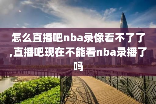 怎么直播吧nba录像看不了了,直播吧现在不能看nba录播了吗