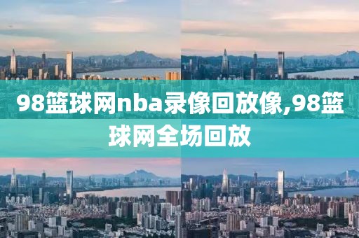 98篮球网nba录像回放像,98篮球网全场回放