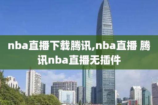 nba直播下载腾讯,nba直播 腾讯nba直播无插件