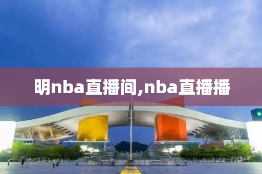 明nba直播间,nba直播播