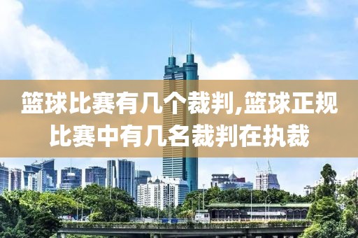 篮球比赛有几个裁判,篮球正规比赛中有几名裁判在执裁