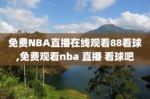 免费NBA直播在线观看88看球,免费观看nba 直播 看球吧