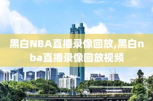 黑白NBA直播录像回放,黑白nba直播录像回放视频