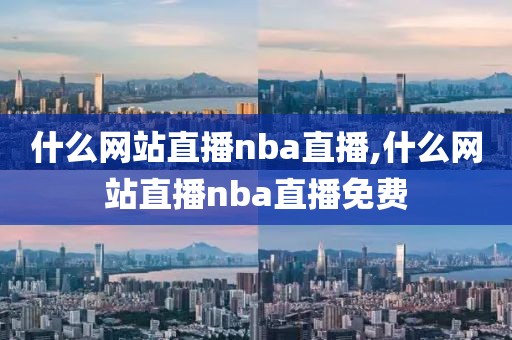 什么网站直播nba直播,什么网站直播nba直播免费