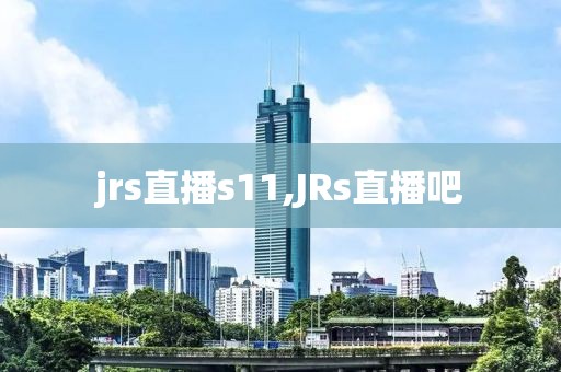 jrs直播s11,JRs直播吧