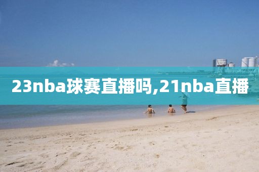 23nba球赛直播吗,21nba直播