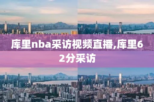 库里nba采访视频直播,库里62分采访