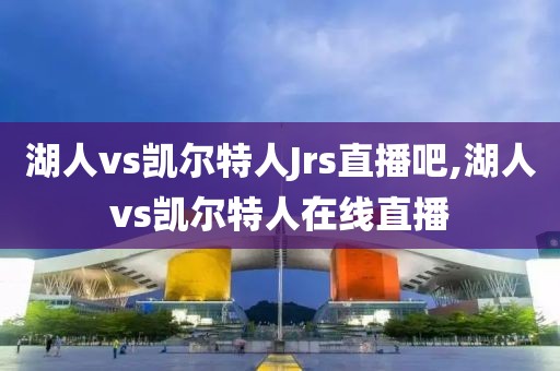 湖人vs凯尔特人Jrs直播吧,湖人vs凯尔特人在线直播