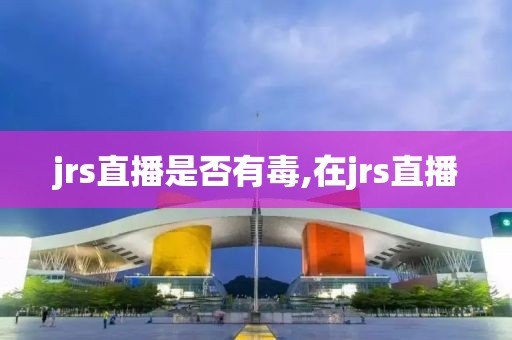 jrs直播是否有毒,在jrs直播