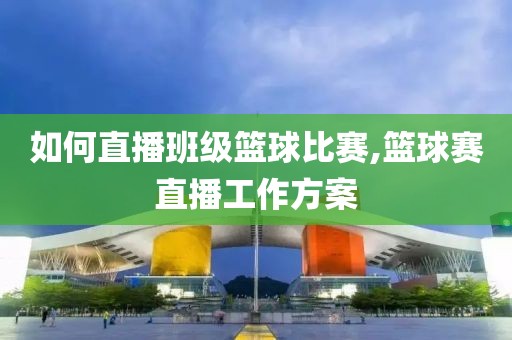 如何直播班级篮球比赛,篮球赛直播工作方案