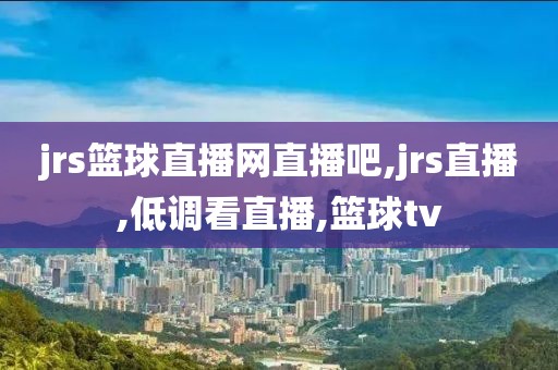 jrs篮球直播网直播吧,jrs直播,低调看直播,篮球tv