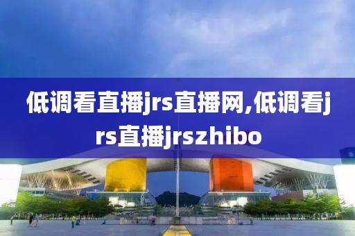 低调看直播jrs直播网,低调看jrs直播jrszhibo