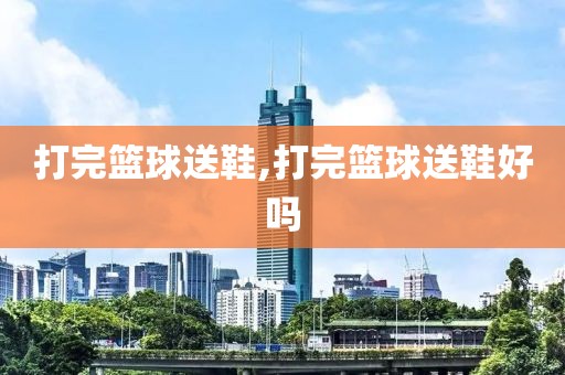打完篮球送鞋,打完篮球送鞋好吗