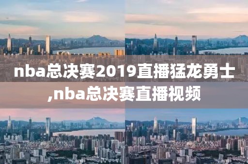nba总决赛2019直播猛龙勇士,nba总决赛直播视频