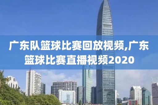 广东队篮球比赛回放视频,广东篮球比赛直播视频2020