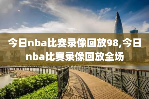 今日nba比赛录像回放98,今日nba比赛录像回放全场