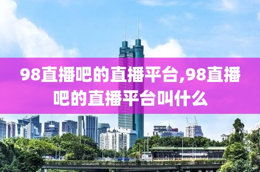 98直播吧的直播平台,98直播吧的直播平台叫什么