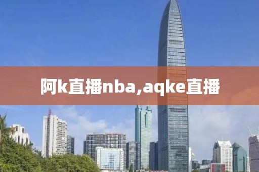 阿k直播nba,aqke直播
