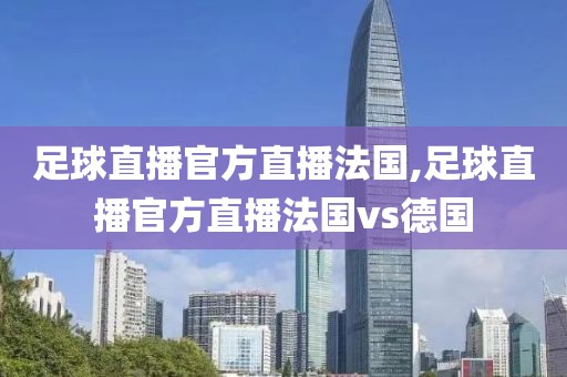 足球直播官方直播法国,足球直播官方直播法国vs德国