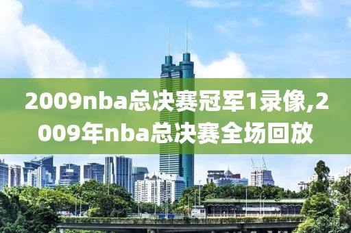 2009nba总决赛冠军1录像,2009年nba总决赛全场回放