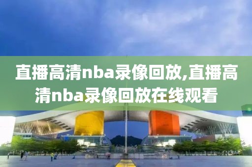 直播高清nba录像回放,直播高清nba录像回放在线观看