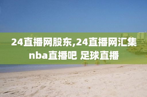 24直播网股东,24直播网汇集nba直播吧 足球直播