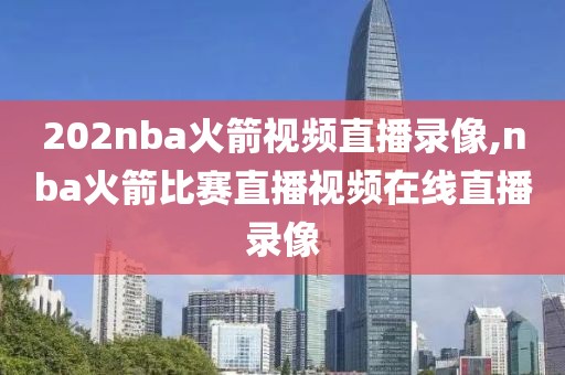 202nba火箭视频直播录像,nba火箭比赛直播视频在线直播录像