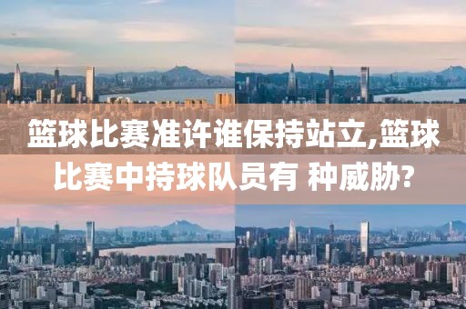 篮球比赛准许谁保持站立,篮球比赛中持球队员有 种威胁?