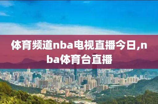 体育频道nba电视直播今日,nba体育台直播