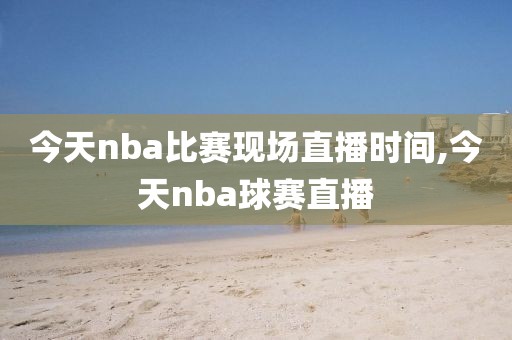 今天nba比赛现场直播时间,今天nba球赛直播