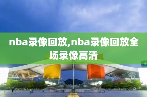 nba录像回放,nba录像回放全场录像高清