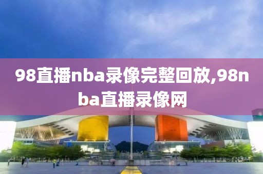 98直播nba录像完整回放,98nba直播录像网